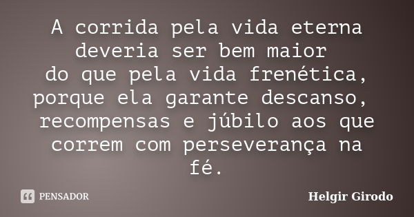 A corrida pela vida eterna deveria ser bem maior do que pela vida frenética, porque ela garante descanso, recompensas e júbilo aos que correm com perseverança n... Frase de Helgir Girodo.