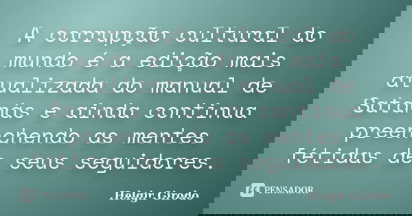 A corrupção cultural do mundo é a edição mais atualizada do manual de Satanás e ainda continua preenchendo as mentes fétidas de seus seguidores.... Frase de Helgir Girodo.