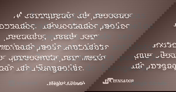 A corrupção de pessoas erradas, devastadas pelos pecados, pode ser exterminada pelo antídoto que Jesus apresenta por meio da pregação do Evangelho.... Frase de Helgir Girodo.