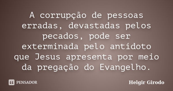 A corrupção de pessoas erradas, devastadas pelos pecados, pode ser exterminada pelo antídoto que Jesus apresenta por meio da pregação do Evangelho.... Frase de Helgir Girodo.