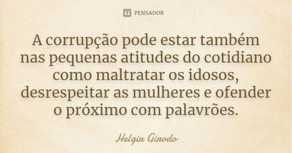 A corrupção pode estar também nas pequenas atitudes do cotidiano como maltratar os idosos, desrespeitar as mulheres e ofender o próximo com palavrões.... Frase de Helgir Girodo.