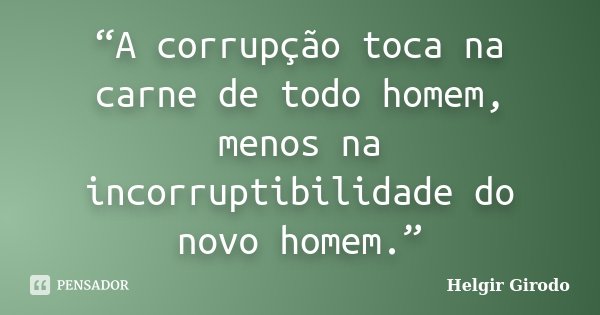 “A corrupção toca na carne de todo homem, menos na incorruptibilidade do novo homem.”... Frase de Helgir Girodo.