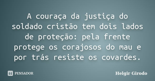 A couraça da justiça do soldado cristão tem dois lados de proteção: pela frente protege os corajosos do mau e por trás resiste os covardes.... Frase de Helgir Girodo.