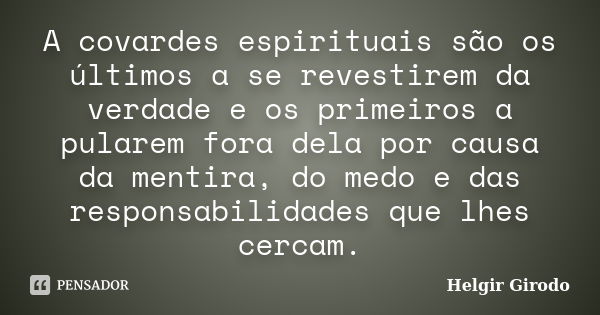 A covardes espirituais são os últimos a se revestirem da verdade e os primeiros a pularem fora dela por causa da mentira, do medo e das responsabilidades que lh... Frase de Helgir Girodo.