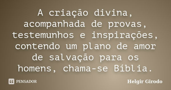 A criação divina, acompanhada de provas, testemunhos e inspirações, contendo um plano de amor de salvação para os homens, chama-se Bíblia.... Frase de Helgir Girodo.