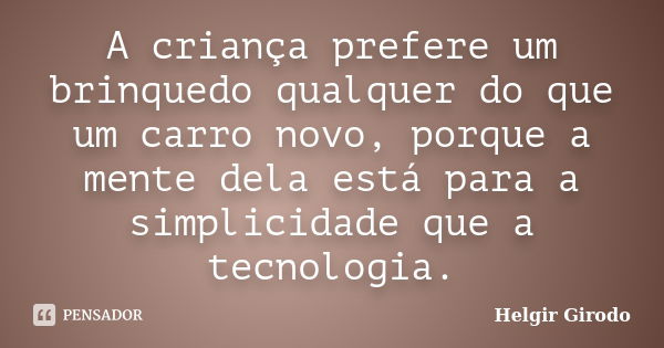 A criança prefere um brinquedo qualquer do que um carro novo, porque a mente dela está para a simplicidade que a tecnologia.... Frase de Helgir Girodo.