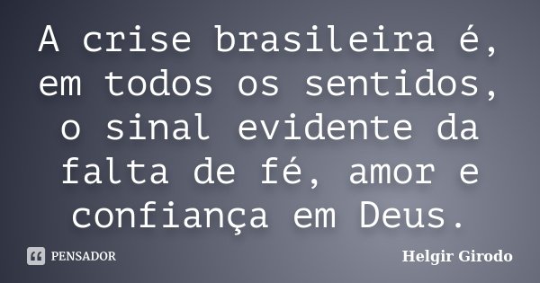 A crise brasileira é, em todos os sentidos, o sinal evidente da falta de fé, amor e confiança em Deus.... Frase de Helgir Girodo.