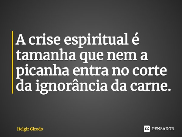 ⁠A crise espiritual é tamanha que nem a picanha entra no corte da ignorância da carne.... Frase de Helgir Girodo.