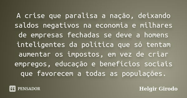 A crise que paralisa a nação, deixando saldos negativos na economia e milhares de empresas fechadas se deve a homens inteligentes da política que só tentam aume... Frase de Helgir Girodo.