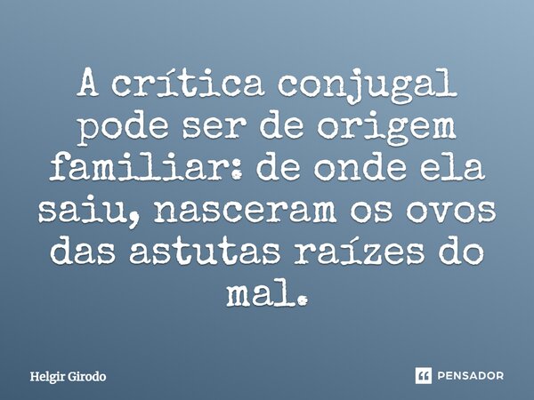 ⁠A crítica conjugal pode ser de origem familiar: de onde ela saiu, nasceram os ovos das astutas raízes do mal.... Frase de Helgir Girodo.