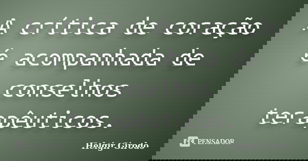 A crítica de coração é acompanhada de conselhos terapêuticos.... Frase de Helgir Girodo.