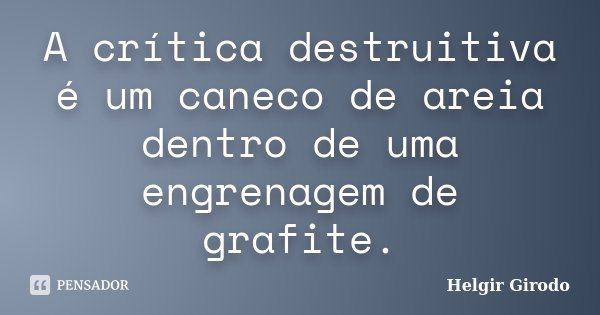 A crítica destruitiva é um caneco de areia dentro de uma engrenagem de grafite.... Frase de Helgir Girodo.