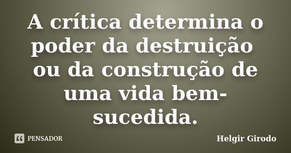 A crítica determina o poder da destruição ou da construção de uma vida bem-sucedida.... Frase de Helgir Girodo.