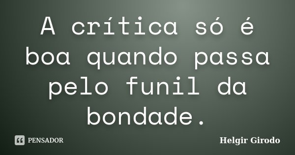 A crítica só é boa quando passa pelo funil da bondade.... Frase de Helgir Girodo.