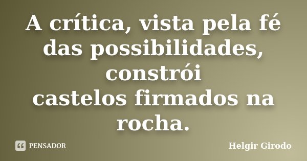 A crítica, vista pela fé das possibilidades, constrói castelos firmados na rocha.... Frase de Helgir Girodo.