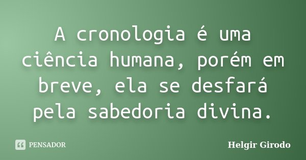 A cronologia é uma ciência humana, porém em breve, ela se desfará pela sabedoria divina.... Frase de Helgir Girodo.