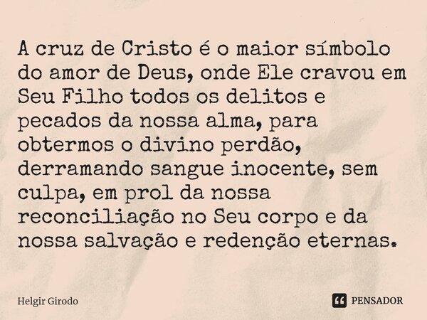 A cruz de Cristo é o maior símbolo do amor de Deus, onde Ele cravou em Seu Filho todos os delitos e pecados da nossa alma, para obtermos o divino perdão, derr... Frase de Helgir Girodo.