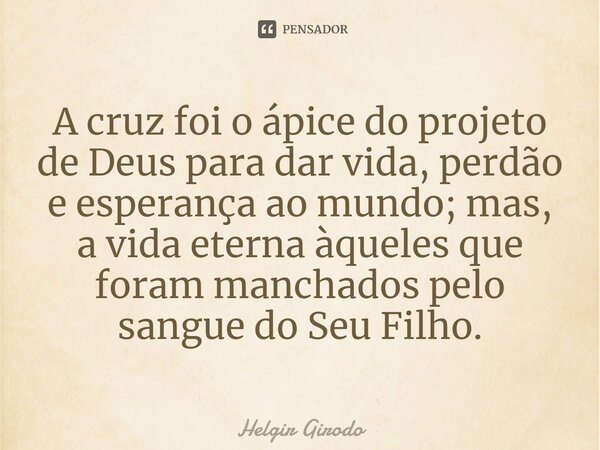 ⁠A cruz foi o ápice do projeto de Deus para dar vida, perdão e esperança ao mundo; mas, a vida eterna àqueles que foram manchados pelo sangue do Seu Filho.... Frase de Helgir Girodo.