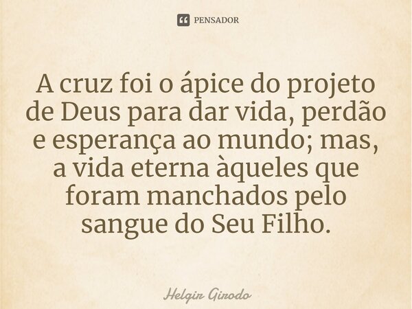 ⁠A cruz foi o ápice do projeto de Deus para dar vida, perdão e esperança ao mundo; mas, a vida eterna àqueles que foram manchados pelo sangue do Seu Filho.... Frase de Helgir Girodo.