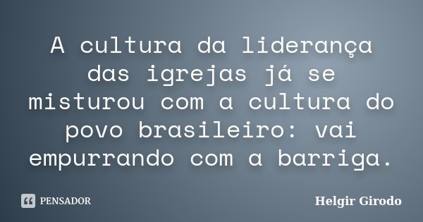 A cultura da liderança das igrejas já se misturou com a cultura do povo brasileiro: vai empurrando com a barriga.... Frase de Helgir Girodo.