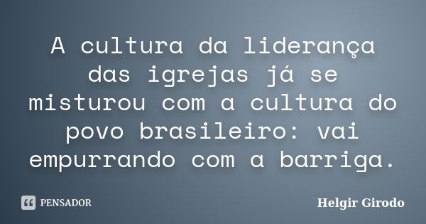 A cultura da liderança das igrejas já se misturou com a cultura do povo brasileiro: vai empurrando com a barriga.... Frase de Helgir Girodo.