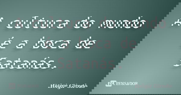 A cultura do mundo é a boca de Satanás.... Frase de Helgir Girodo.