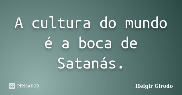 A cultura do mundo é a boca de Satanás.... Frase de Helgir Girodo.