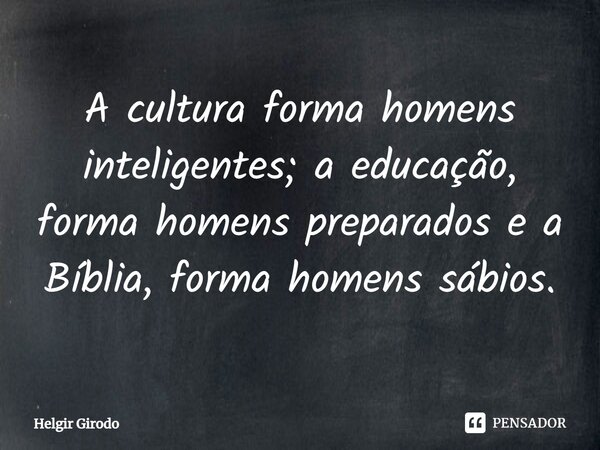 ⁠A cultura forma homens inteligentes; a educação, forma homens preparados e a Bíblia, forma homens sábios.... Frase de Helgir Girodo.