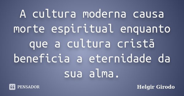 A cultura moderna causa morte espiritual enquanto que a cultura cristã beneficia a eternidade da sua alma.... Frase de Helgir Girodo.