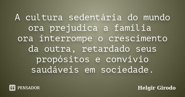 A cultura sedentária do mundo ora prejudica a família ora interrompe o crescimento da outra, retardado seus propósitos e convívio saudáveis em sociedade.... Frase de Helgir Girodo.