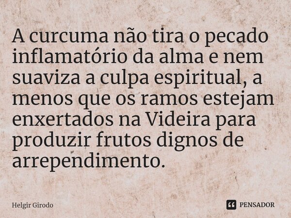 ⁠A curcuma não tira o pecado inflamatório da alma e nem suaviza a culpa espiritual, a menos que os ramos estejam enxertados na Videira para produzir frutos dign... Frase de Helgir Girodo.