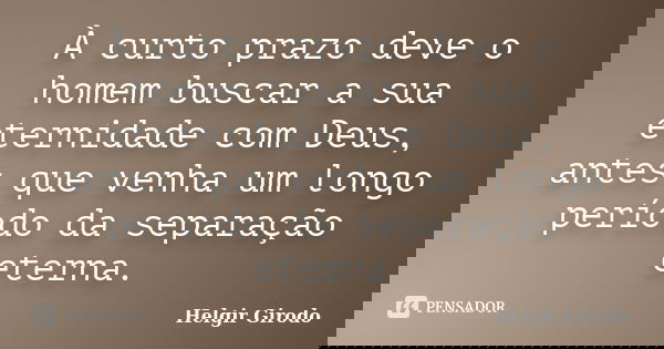 À curto prazo deve o homem buscar a sua eternidade com Deus, antes que venha um longo período da separação eterna.... Frase de Helgir Girodo.