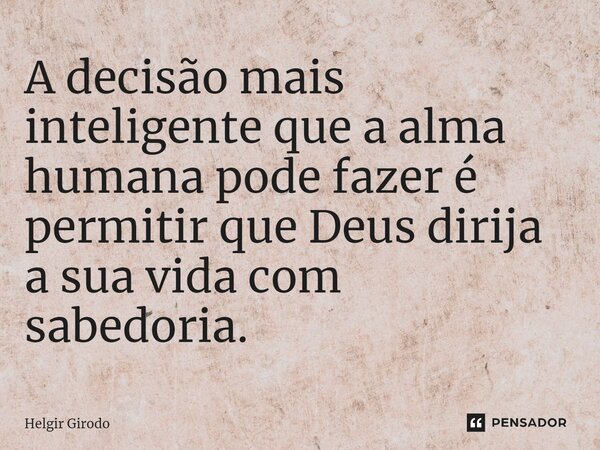 ⁠A decisão mais inteligente que a alma humana pode fazer é permitir que Deus dirija a sua vida com sabedoria.... Frase de Helgir Girodo.