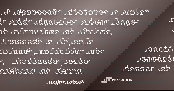 A depressão distorce o valor da vida daqueles vivem longe do altruísmo de Cristo, trocando a fé pela continuidade paliativa dos remédios, indicados pelos homens... Frase de Helgir Girodo.