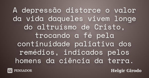 A depressão distorce o valor da vida daqueles vivem longe do altruísmo de Cristo, trocando a fé pela continuidade paliativa dos remédios, indicados pelos homens... Frase de Helgir Girodo.