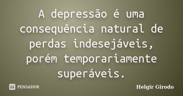 A depressão é uma consequência natural de perdas indesejáveis, porém temporariamente superáveis.... Frase de Helgir Girodo.