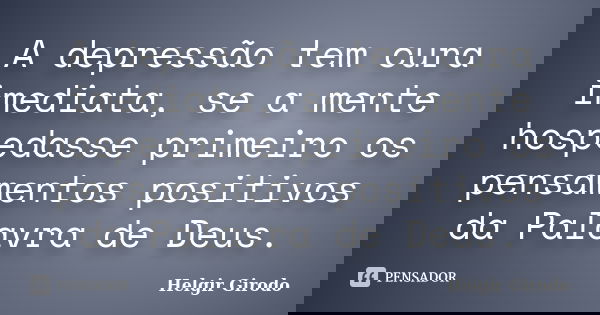 A depressão tem cura imediata, se a mente hospedasse primeiro os pensamentos positivos da Palavra de Deus.... Frase de Helgir Girodo.