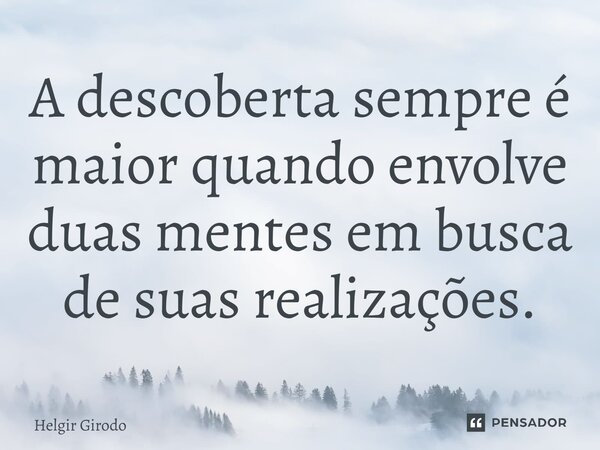 ⁠A descoberta sempre é maior quando envolve duas mentes em busca de suas realizações.... Frase de Helgir Girodo.