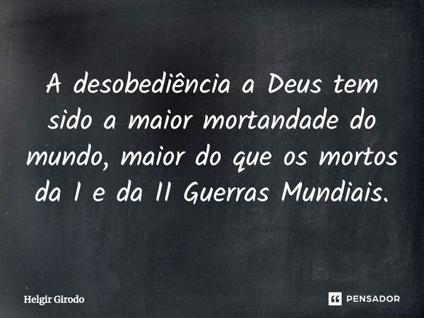 ⁠A desobediência a Deus tem sido a maior mortandade do mundo, maior do que os mortos da I e da II Guerras Mundiais.... Frase de Helgir Girodo.