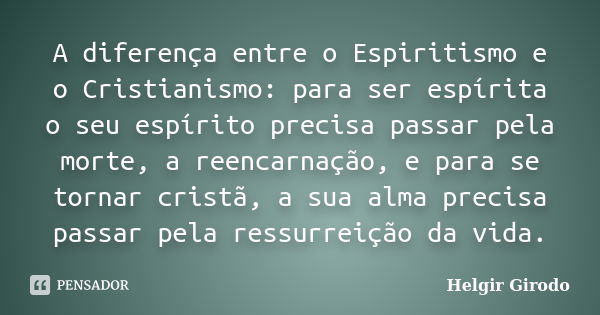 A diferença entre o Espiritismo e o Cristianismo: para ser espírita o seu espírito precisa passar pela morte, a reencarnação, e para se tornar cristã, a sua alm... Frase de Helgir Girodo.