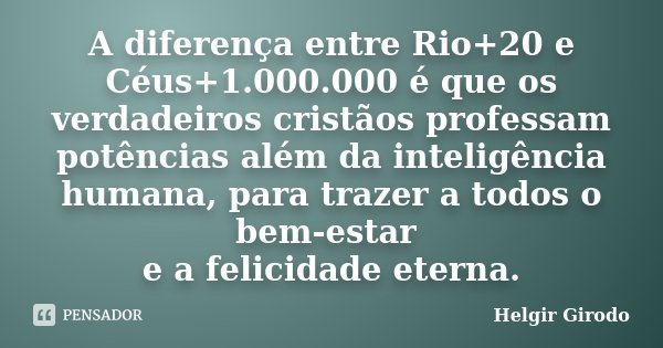 A diferença entre Rio+20 e Céus+1.000.000 é que os verdadeiros cristãos professam potências além da inteligência humana, para trazer a todos o bem-estar e a fel... Frase de Helgir Girodo.