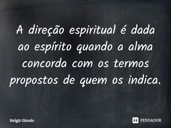 ⁠A direção espiritual é dada ao espírito quando a alma concorda com os termos propostos de quem os indica.... Frase de Helgir Girodo.