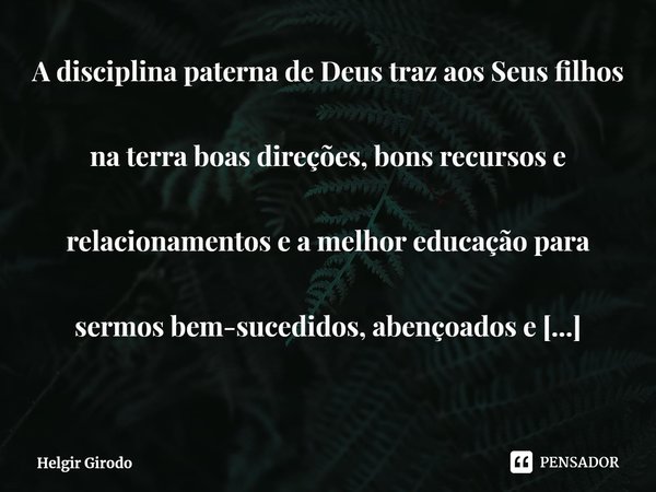 ⁠A disciplina paterna de Deus traz aos Seus filhos na terra boas direções, bons recursos e relacionamentos e a melhor educação para sermos bem-sucedidos, abenço... Frase de Helgir Girodo.