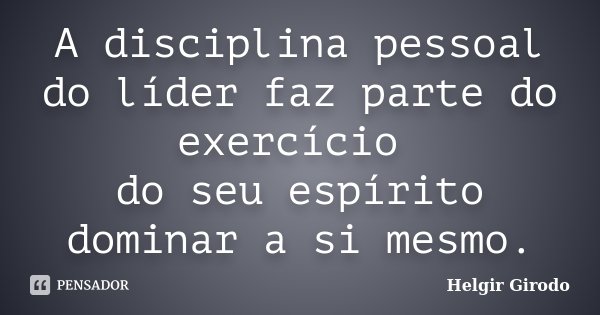 A disciplina pessoal do líder faz parte do exercício do seu espírito dominar a si mesmo.... Frase de Helgir Girodo.