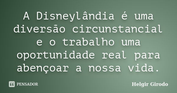 A Disneylândia é uma diversão circunstancial e o trabalho uma oportunidade real para abençoar a nossa vida.... Frase de Helgir Girodo.