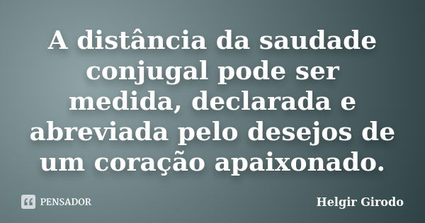 A distância da saudade conjugal pode ser medida, declarada e abreviada pelo desejos de um coração apaixonado.... Frase de Helgir Girodo.