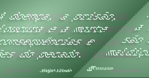 A doença, a prisão, a loucura e a morte são consequências e maldições do pecado.... Frase de Helgir Girodo.