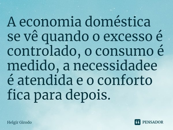 ⁠A economia doméstica se vê quando o excesso é controlado, o consumo é medido, a necessidadee é atendida e o conforto fica para depois.... Frase de Helgir Girodo.