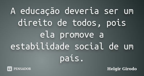 A educação deveria ser um direito de todos, pois ela promove a estabilidade social de um país.... Frase de Helgir Girodo.