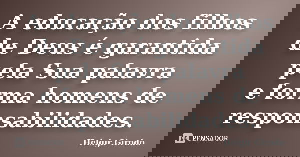 A educação dos filhos de Deus é garantida pela Sua palavra e forma homens de responsabilidades.... Frase de Helgir Girodo.